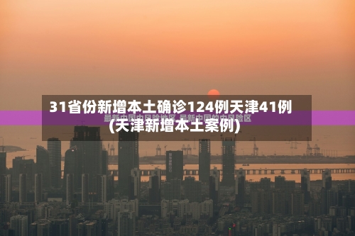 31省份新增本土确诊124例天津41例(天津新增本土案例)