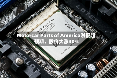 Motorcar Parts of America财报超预期，股价大涨40%-第3张图片