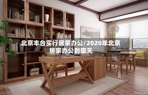 北京丰台实行居家办公/2020年北京居家办公到哪天-第3张图片