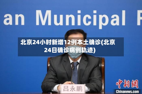 北京24小时新增12例本土确诊(北京24日确诊病例轨迹)