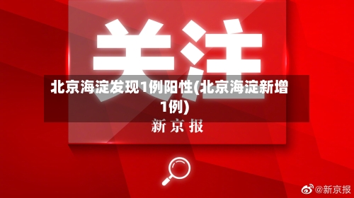 北京海淀发现1例阳性(北京海淀新增1例)
