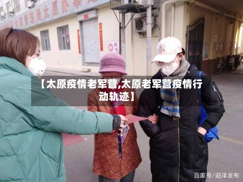 【太原疫情老军营,太原老军营疫情行动轨迹】-第3张图片