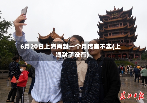 6月20日上海再封一个月传言不实(上海封了没有)