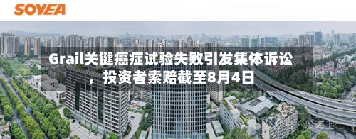 Grail关键癌症试验失败引发集体诉讼，投资者索赔截至8月4日-第3张图片