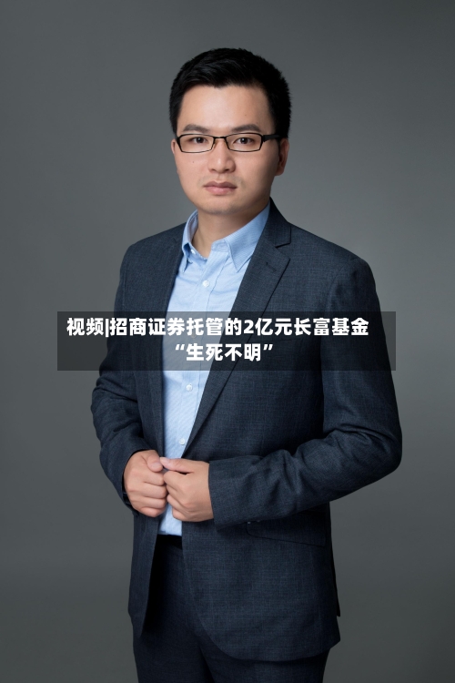 视频|招商证券托管的2亿元长富基金“生死不明	”-第2张图片