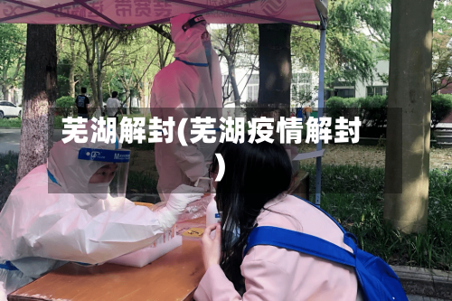 芜湖解封(芜湖疫情解封)