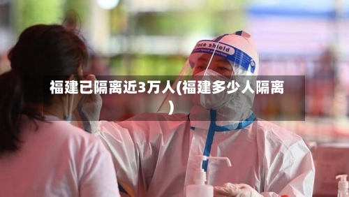 福建已隔离近3万人(福建多少人隔离)-第2张图片