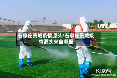 石家庄藁城疫情源头/石家庄藁城疫情源头来自哪里