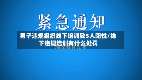男子违规组织线下培训致5人阳性/线下违规培训有什么处罚