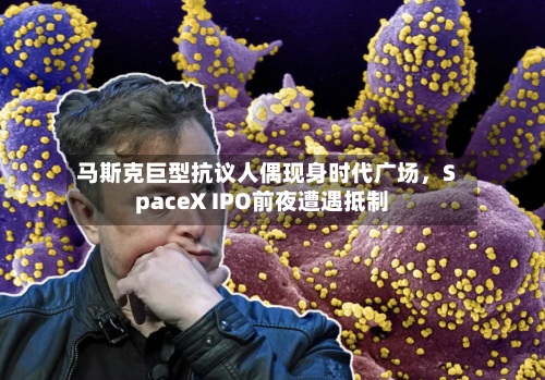 马斯克巨型抗议人偶现身时代广场，SpaceX IPO前夜遭遇抵制-第3张图片
