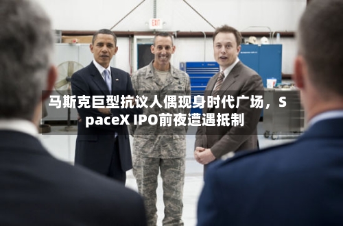 马斯克巨型抗议人偶现身时代广场	，SpaceX IPO前夜遭遇抵制-第2张图片