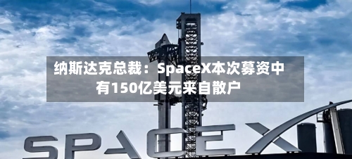 纳斯达克总裁：SpaceX本次募资中有150亿美元来自散户