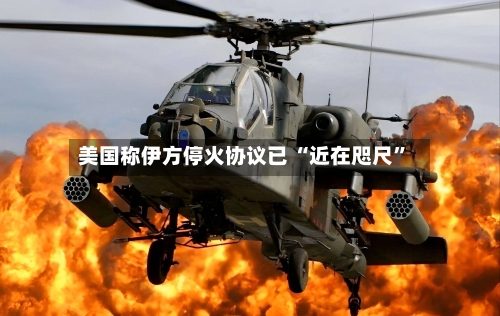 美国称伊方停火协议已 “近在咫尺”-第3张图片