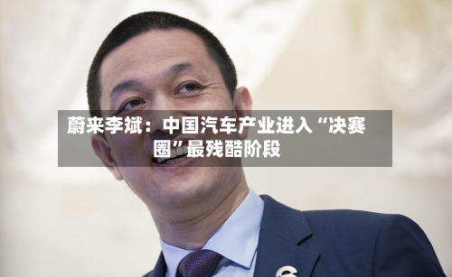 蔚来李斌：中国汽车产业进入“决赛圈	”最残酷阶段-第2张图片