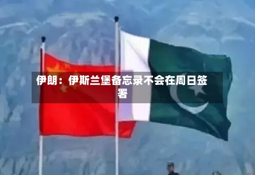 伊朗：伊斯兰堡备忘录不会在周日签署-第2张图片