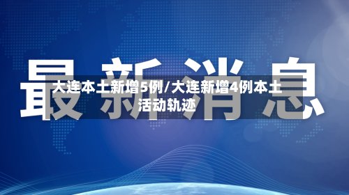大连本土新增5例/大连新增4例本土活动轨迹