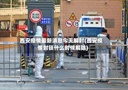 西安疫情最新消息今天解封(西安疫情封锁什么时候解除)