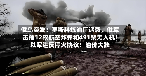 俄乌突发！莫斯科炼油厂遇袭，俄军击落12枚航空炸弹和491架无人机！以军违反停火协议！油价大跌-第2张图片