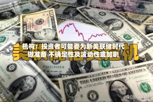 机构：投资者可能要为新美联储时代做准备 不确定性及波动性或加剧-第3张图片