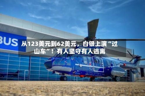 从123美元到62美元	，白银上演“过山车”！有人坚守有人逃离-第1张图片