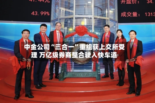 中金公司“三合一”重组获上交所受理 万亿级券商整合驶入快车道-第2张图片