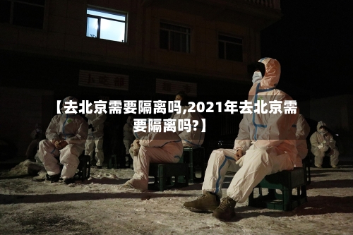 【去北京需要隔离吗,2021年去北京需要隔离吗?】