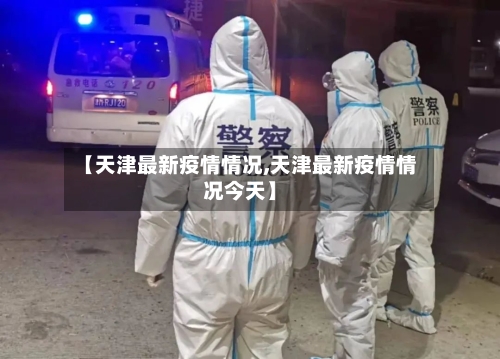【天津最新疫情情况,天津最新疫情情况今天】-第2张图片