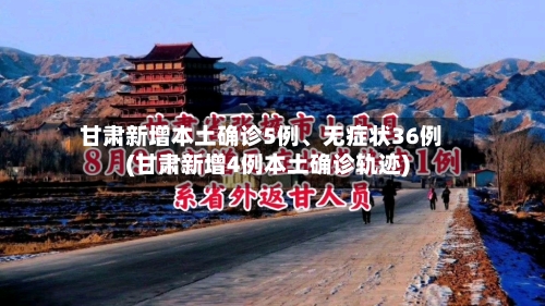 甘肃新增本土确诊5例、无症状36例(甘肃新增4例本土确诊轨迹)-第3张图片