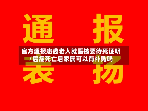 官方通报患癌老人就医被要待死证明/癌症死亡后家属可以有补贴吗
