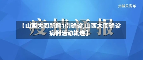【山西大同新增1例确诊,山西大同确诊病例活动轨迹】-第2张图片
