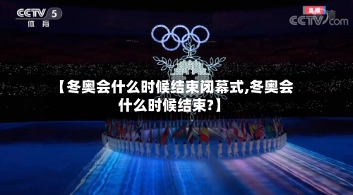 【冬奥会什么时候结束闭幕式,冬奥会什么时候结束?】-第2张图片