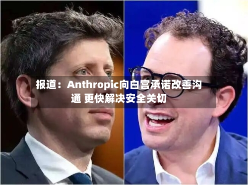 报道：Anthropic向白宫承诺改善沟通 更快解决安全关切