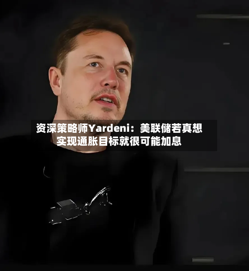 资深策略师Yardeni：美联储若真想实现通胀目标就很可能加息-第2张图片