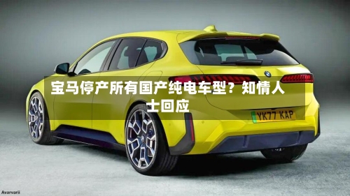 宝马停产所有国产纯电车型？知情人士回应-第2张图片