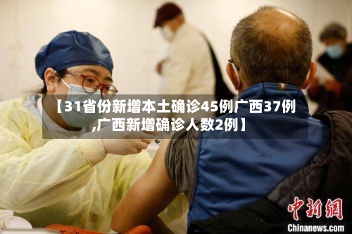 【31省份新增本土确诊45例广西37例,广西新增确诊人数2例】