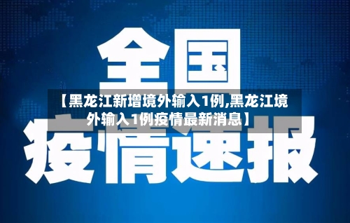 【黑龙江新增境外输入1例,黑龙江境外输入1例疫情最新消息】-第2张图片