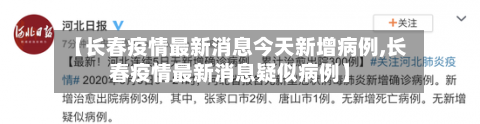 【长春疫情最新消息今天新增病例,长春疫情最新消息疑似病例】