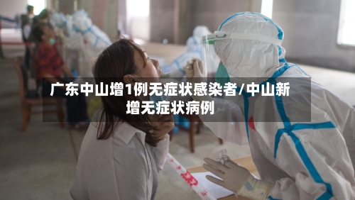 广东中山增1例无症状感染者/中山新增无症状病例