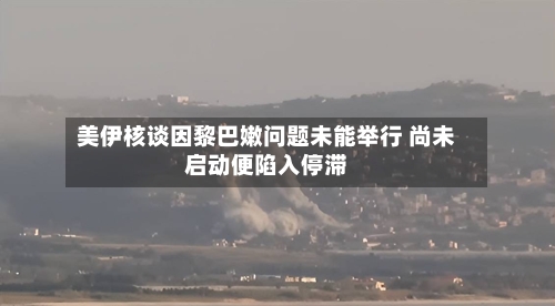 美伊核谈因黎巴嫩问题未能举行 尚未启动便陷入停滞