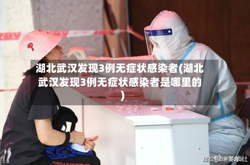湖北武汉发现3例无症状感染者(湖北武汉发现3例无症状感染者是哪里的)-第3张图片