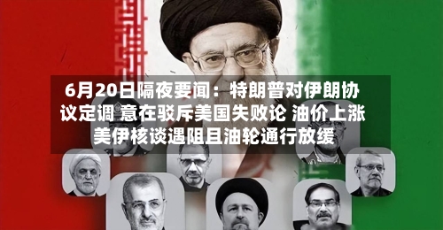 6月20日隔夜要闻：特朗普对伊朗协议定调 意在驳斥美国失败论 油价上涨 美伊核谈遇阻且油轮通行放缓-第1张图片