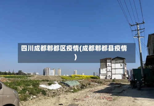 四川成都郫都区疫情(成都郫都县疫情)