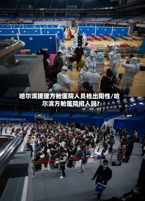 哈尔滨援建方舱医院人员检出阳性/哈尔滨方舱医院招人吗?