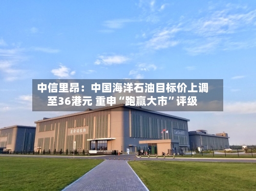 中信里昂：中国海洋石油目标价上调至36港元 重申“跑赢大市”评级-第1张图片
