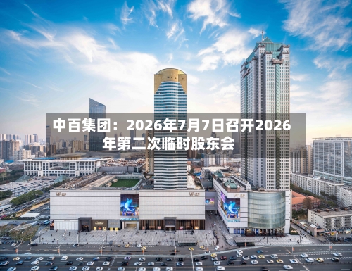 中百集团：2026年7月7日召开2026年第二次临时股东会