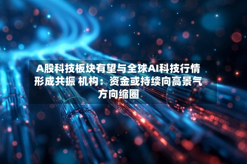 A股科技板块有望与全球AI科技行情形成共振 机构：资金或持续向高景气方向缩圈-第1张图片