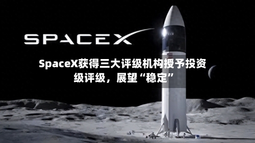 SpaceX获得三大评级机构授予投资级评级，展望“稳定”