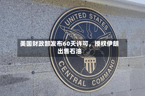 美国财政部发布60天许可，授权伊朗出售石油-第1张图片
