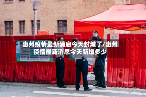 惠州疫情最新消息今天封城了/惠州疫情最新消息今天新增多少-第2张图片