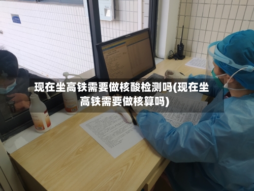 现在坐高铁需要做核酸检测吗(现在坐高铁需要做核算吗)-第2张图片